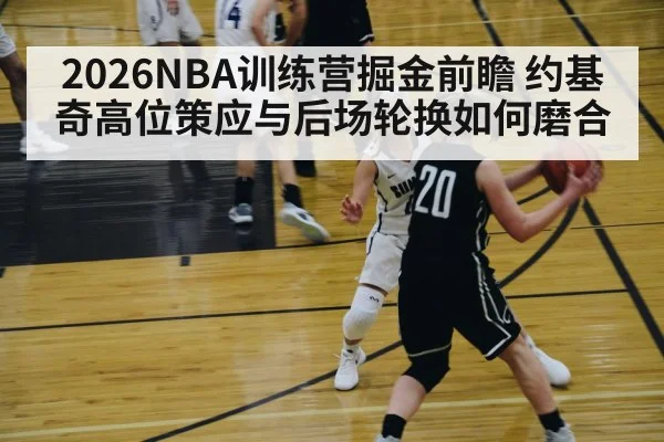 2026NBA训练营掘金前瞻 约基奇高位策应与后场轮换如何磨合