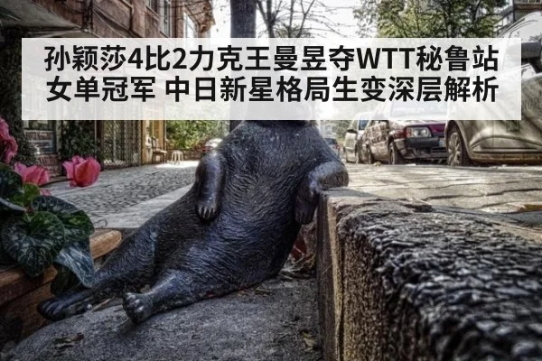 孙颖莎4比2力克王曼昱夺WTT秘鲁站女单冠军 中日新星格局生变深层解析