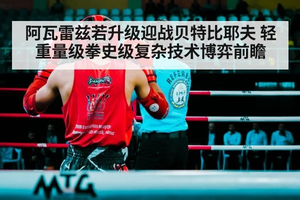 阿瓦雷兹若升级迎战贝特比耶夫 轻重量级拳史级复杂技术博弈前瞻
